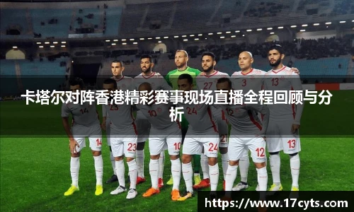 卡塔尔对阵香港精彩赛事现场直播全程回顾与分析